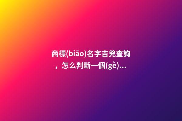 商標(biāo)名字吉兇查詢，怎么判斷一個(gè)商標(biāo)名字的好壞？ 公司測(cè)名公司免費(fèi)測(cè)試周易，周易公司取名測(cè)吉利